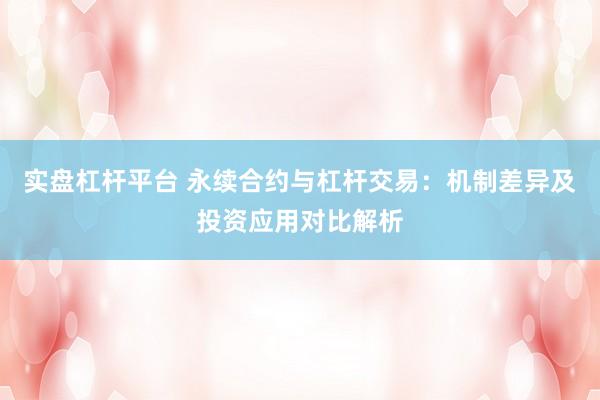 实盘杠杆平台 永续合约与杠杆交易：机制差异及投资应用对比解析