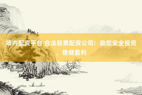 场内配资平台 合法股票配资公司：助您安全投资，稳健盈利