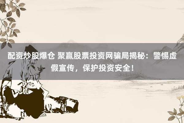 配资炒股爆仓 聚赢股票投资网骗局揭秘：警惕虚假宣传，保护投资安全！