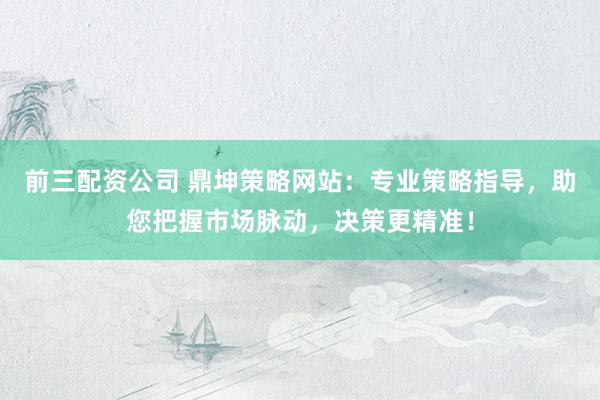 前三配资公司 鼎坤策略网站：专业策略指导，助您把握市场脉动，决策更精准！
