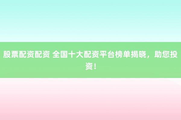 股票配资配资 全国十大配资平台榜单揭晓，助您投资！