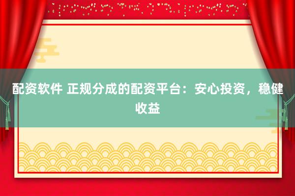 配资软件 正规分成的配资平台：安心投资，稳健收益